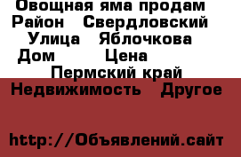Овощная яма продам › Район ­ Свердловский › Улица ­ Яблочкова › Дом ­ 39 › Цена ­ 45 000 - Пермский край Недвижимость » Другое   